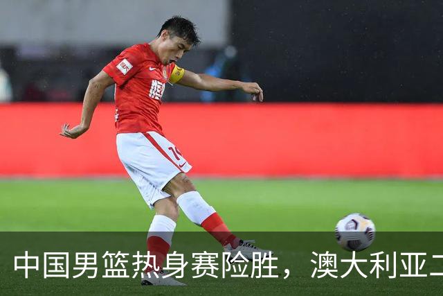 中国男篮热身赛险胜，澳大利亚二线阵容出战，郭士强三大目标曝光