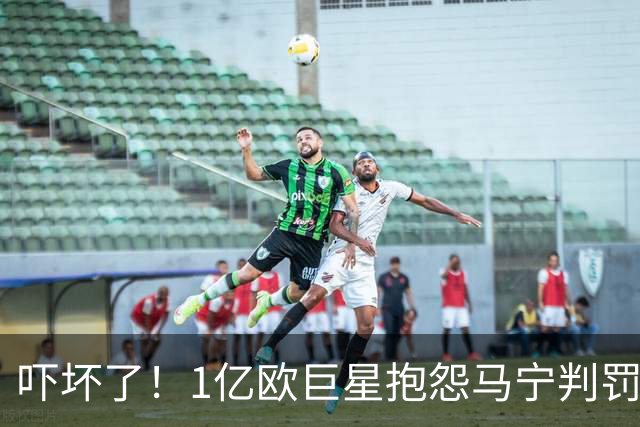 吓坏了！1亿欧巨星抱怨马宁判罚，被马宁点名叫过来，赶忙赔不是
